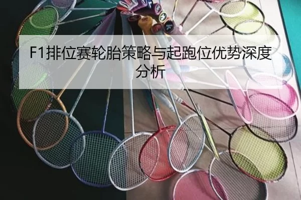 F1排位赛轮胎策略与起跑位优势深度分析