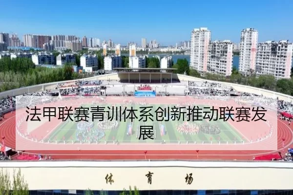 法甲联赛青训体系创新推动联赛发展