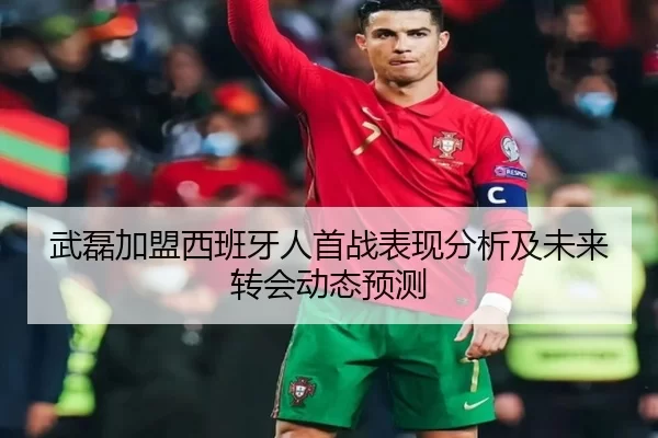 武磊加盟西班牙人首战表现分析及未来转会动态预测