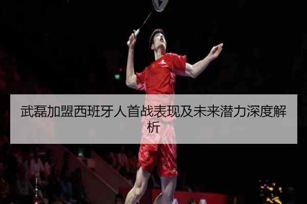 武磊加盟西班牙人首战表现及未来潜力深度解析